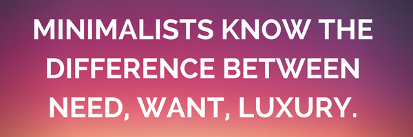 Minimalist knows the differences of NEED, WANT, LUXURY.